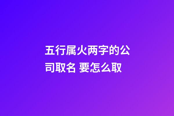 五行属火两字的公司取名 要怎么取-第1张-公司起名-玄机派
